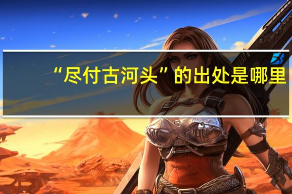“尽付古河头”的出处是哪里