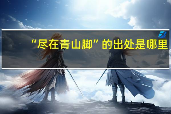“尽在青山脚”的出处是哪里