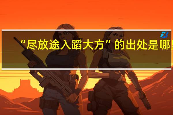 “尽放途入蹈大方”的出处是哪里