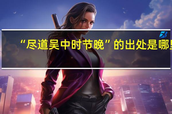 “尽道吴中时节晚”的出处是哪里