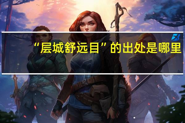 “层城舒远目”的出处是哪里