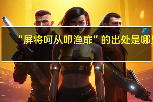 “屏将呵从叩渔扉”的出处是哪里