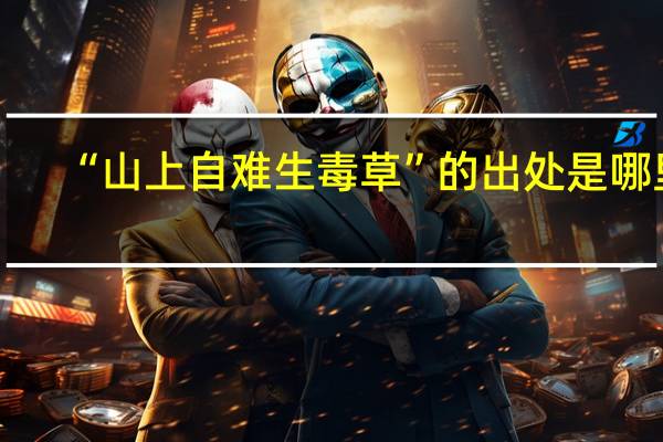 “山上自难生毒草”的出处是哪里