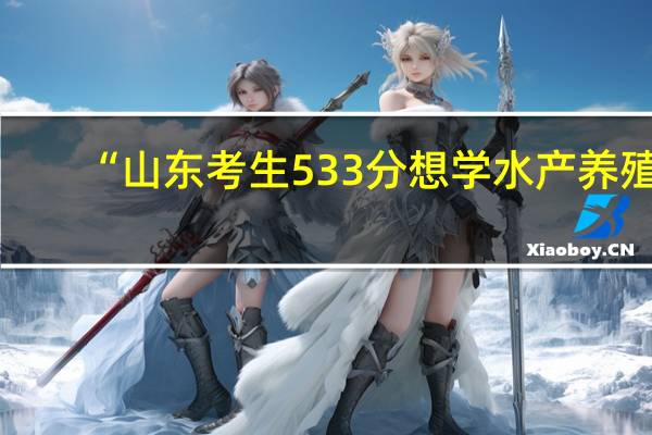 “山东考生533分想学水产养殖,可以报考哪个好点的大学