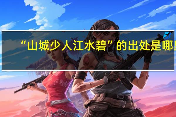 “山城少人江水碧”的出处是哪里