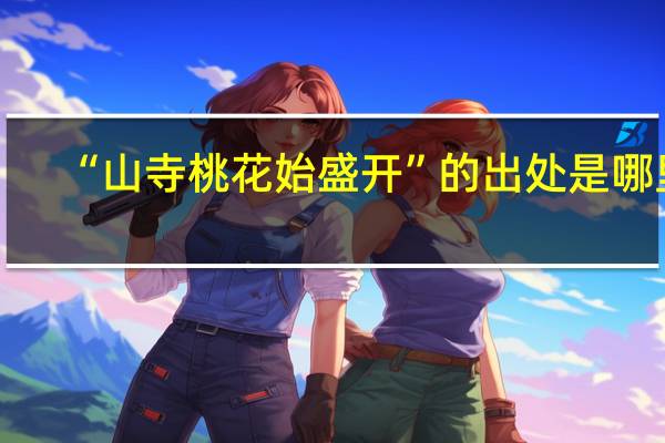 “山寺桃花始盛开”的出处是哪里
