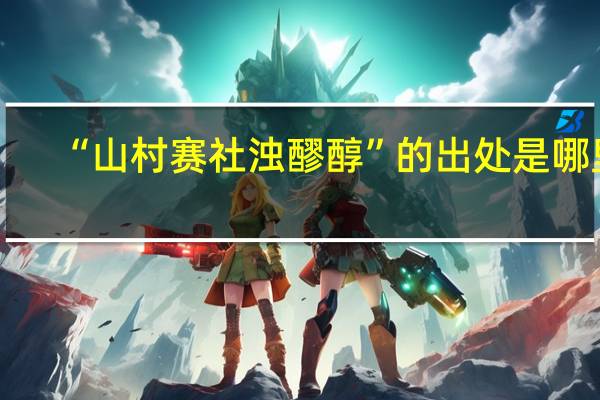 “山村赛社浊醪醇”的出处是哪里