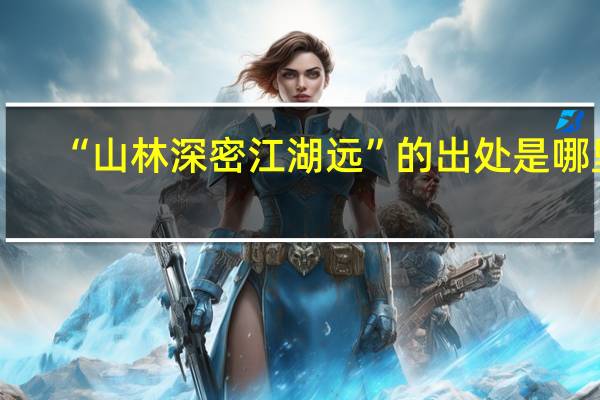 “山林深密江湖远”的出处是哪里