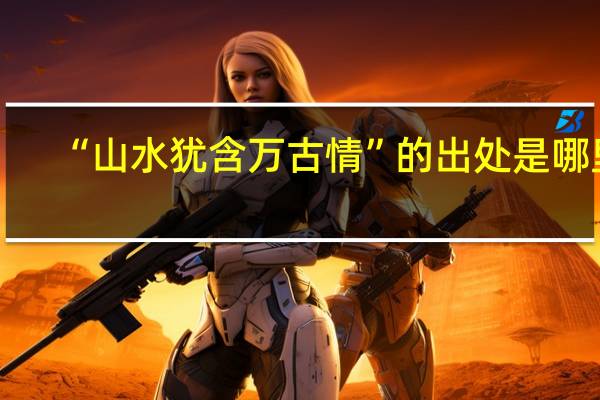 “山水犹含万古情”的出处是哪里