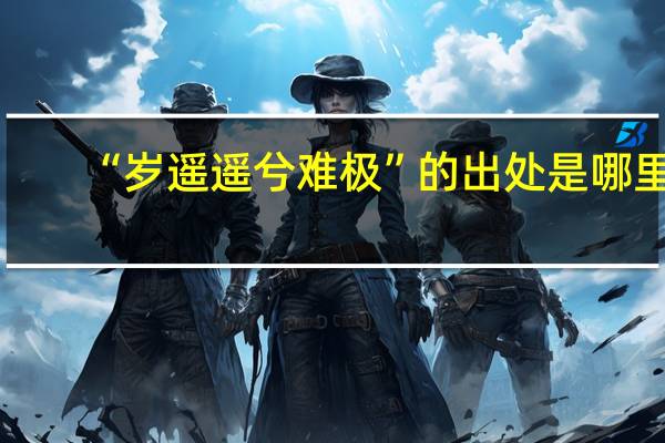 “岁遥遥兮难极”的出处是哪里