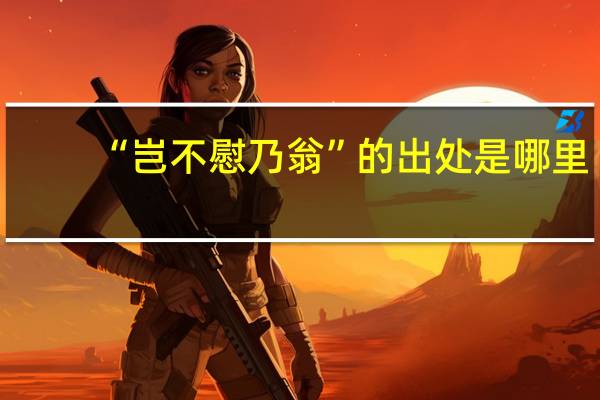 “岂不慰乃翁”的出处是哪里