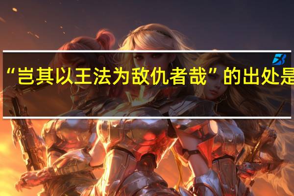 “岂其以王法为敌仇者哉”的出处是哪里