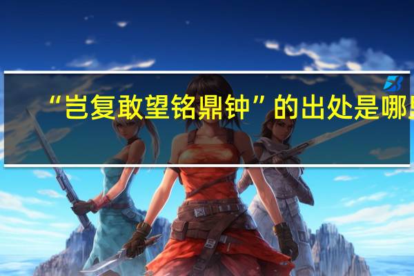 “岂复敢望铭鼎钟”的出处是哪里
