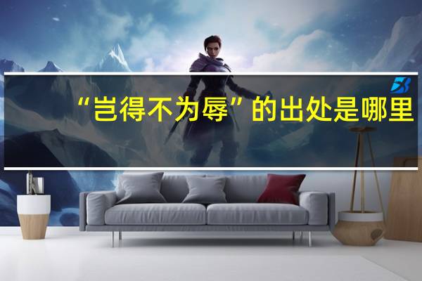 “岂得不为辱”的出处是哪里