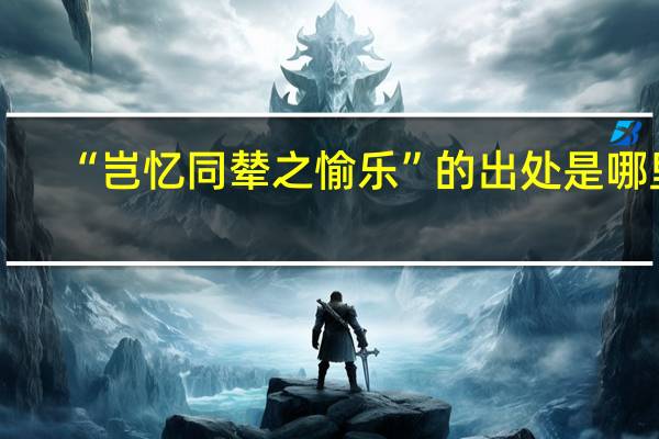 “岂忆同辇之愉乐”的出处是哪里