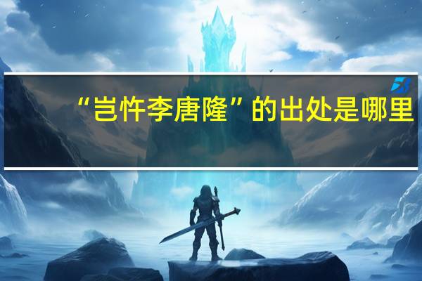 “岂忤李唐隆”的出处是哪里