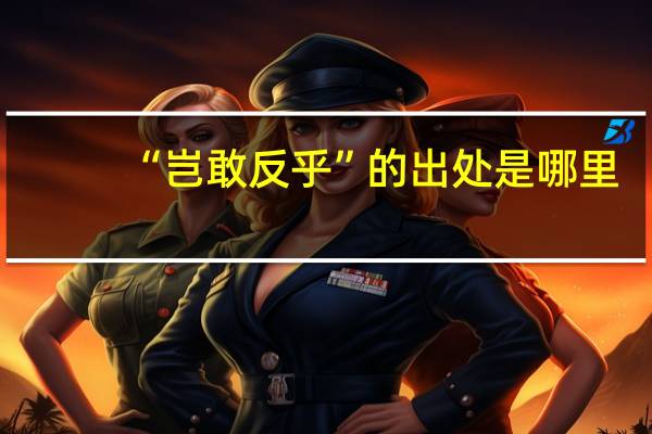 “岂敢反乎”的出处是哪里