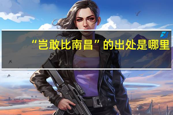 “岂敢比南昌”的出处是哪里