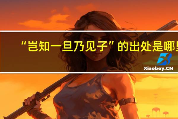 “岂知一旦乃见子”的出处是哪里