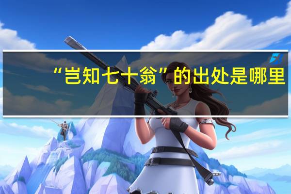 “岂知七十翁”的出处是哪里