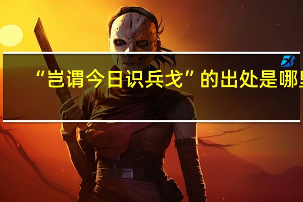 “岂谓今日识兵戈”的出处是哪里