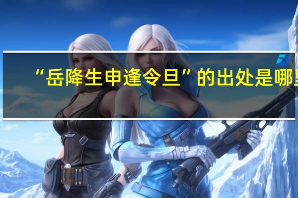 “岳降生申逢令旦”的出处是哪里