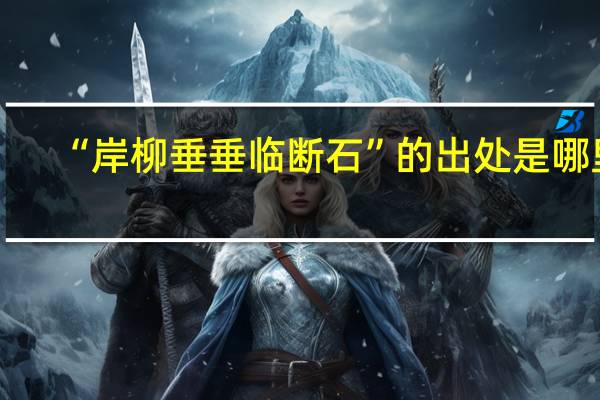 “岸柳垂垂临断石”的出处是哪里