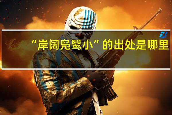“岸阔凫鹥小”的出处是哪里