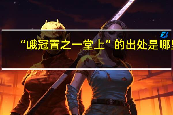 “峨冠置之一堂上”的出处是哪里