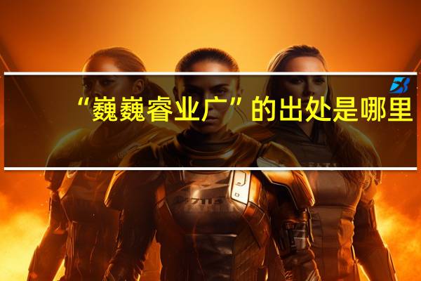 “巍巍睿业广”的出处是哪里