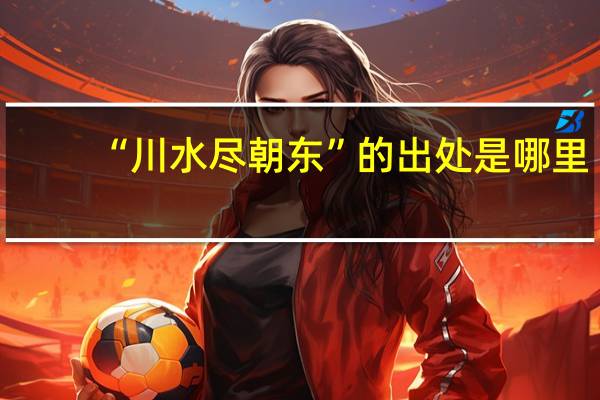 “川水尽朝东”的出处是哪里