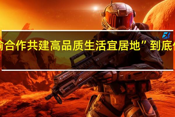 “川渝合作 共建高品质生活宜居地” 到底什么情况嘞