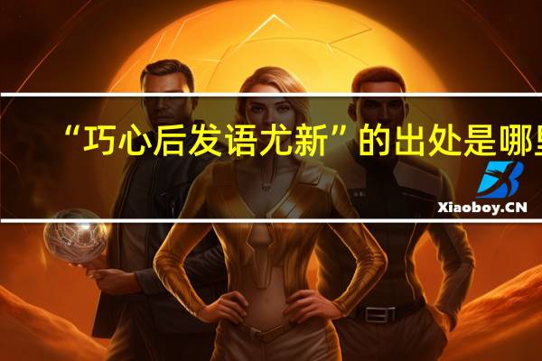 “巧心后发语尤新”的出处是哪里