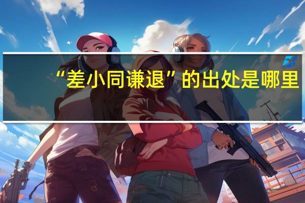 “差小同谦退”的出处是哪里