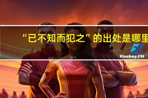 “已不知而犯之”的出处是哪里