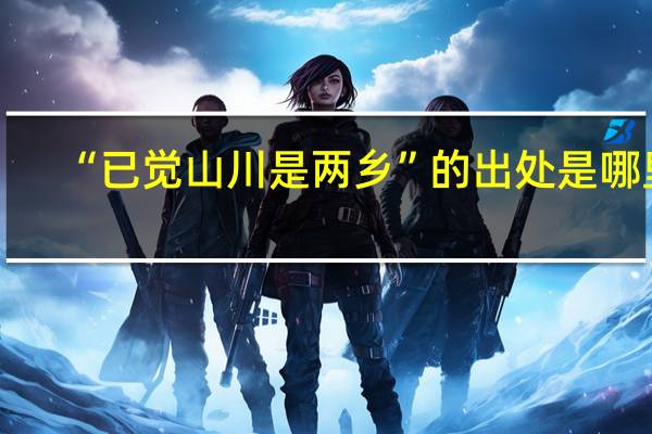 “已觉山川是两乡”的出处是哪里