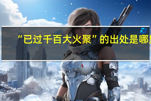 “已过千百大火聚”的出处是哪里