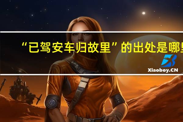 “已驾安车归故里”的出处是哪里