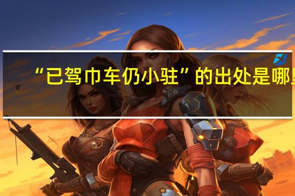 “已驾巾车仍小驻”的出处是哪里