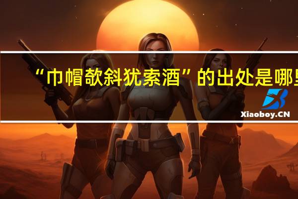 “巾帽欹斜犹索酒”的出处是哪里