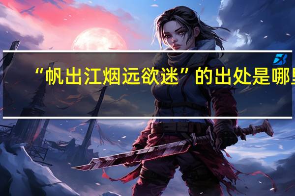“帆出江烟远欲迷”的出处是哪里