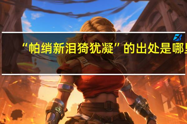 “帕绡新泪猗犹凝”的出处是哪里