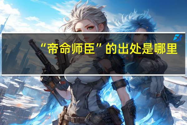 “帝命师臣”的出处是哪里