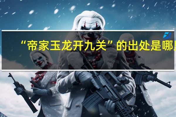 “帝家玉龙开九关”的出处是哪里