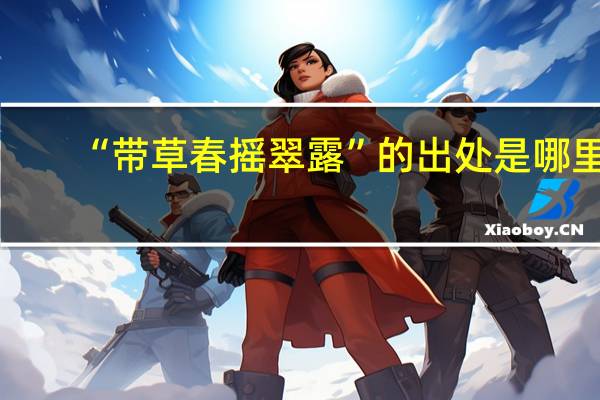 “带草春摇翠露”的出处是哪里