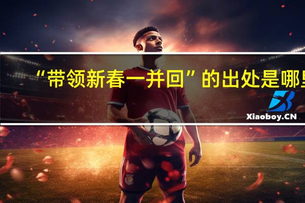 “带领新春一并回”的出处是哪里