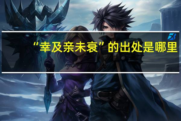 “幸及亲未衰”的出处是哪里