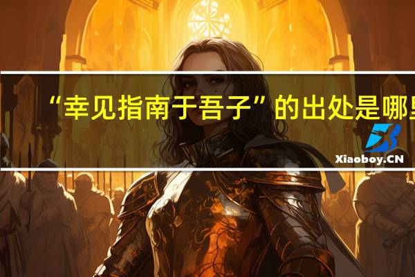 “幸见指南于吾子”的出处是哪里