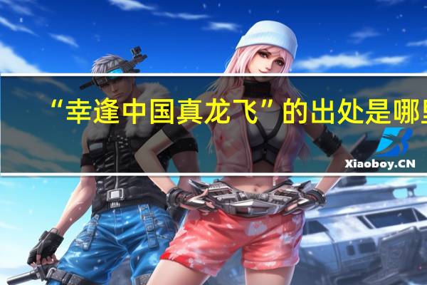 “幸逢中国真龙飞”的出处是哪里