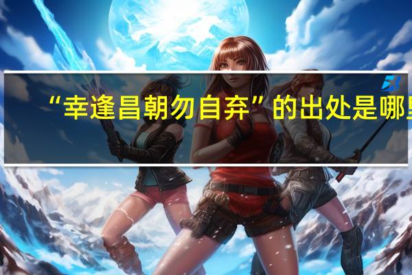 “幸逢昌朝勿自弃”的出处是哪里